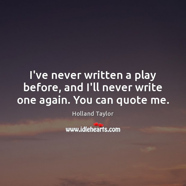 I’ve never written a play before, and I’ll never write one again. You can quote me. Image