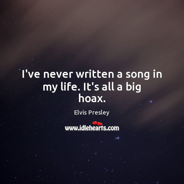 I’ve never written a song in my life. It’s all a big hoax. Elvis Presley Picture Quote