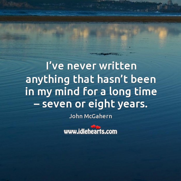 I’ve never written anything that hasn’t been in my mind for a long time – seven or eight years. John McGahern Picture Quote