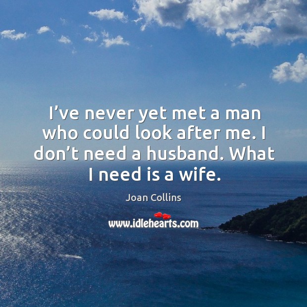 I’ve never yet met a man who could look after me. I don’t need a husband. What I need is a wife. Joan Collins Picture Quote