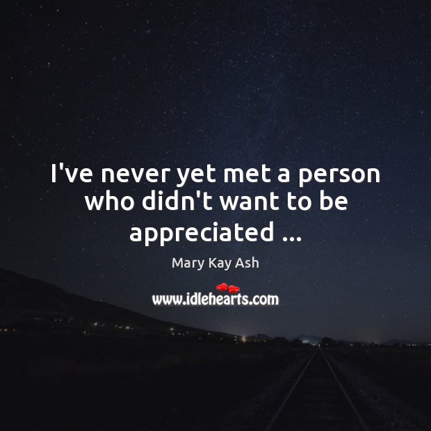I’ve never yet met a person who didn’t want to be appreciated … Mary Kay Ash Picture Quote