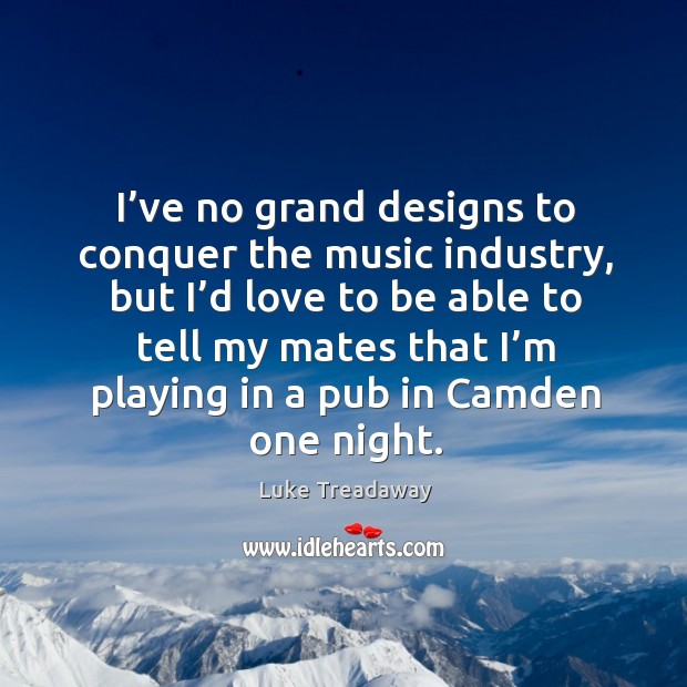 I’ve no grand designs to conquer the music industry, but I’d love to be able Image