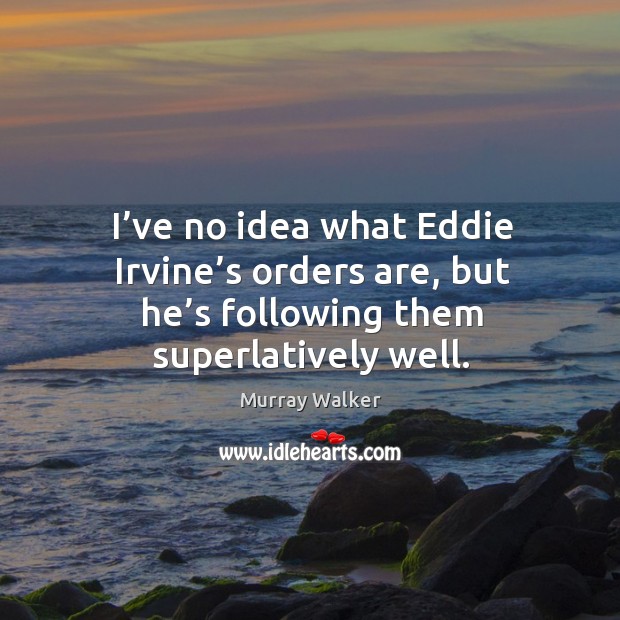 I’ve no idea what eddie irvine’s orders are, but he’s following them superlatively well. Murray Walker Picture Quote