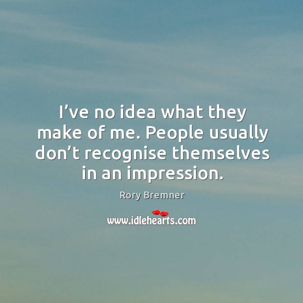 I’ve no idea what they make of me. People usually don’t recognise themselves in an impression. Rory Bremner Picture Quote