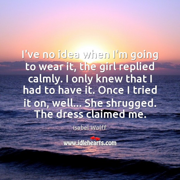 I’ve no idea when I’m going to wear it, the girl replied Isabel Wolff Picture Quote