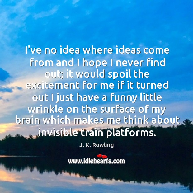 I’ve no idea where ideas come from and I hope I never J. K. Rowling Picture Quote