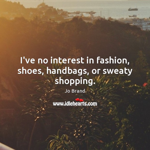 I’ve no interest in fashion, shoes, handbags, or sweaty shopping. Image