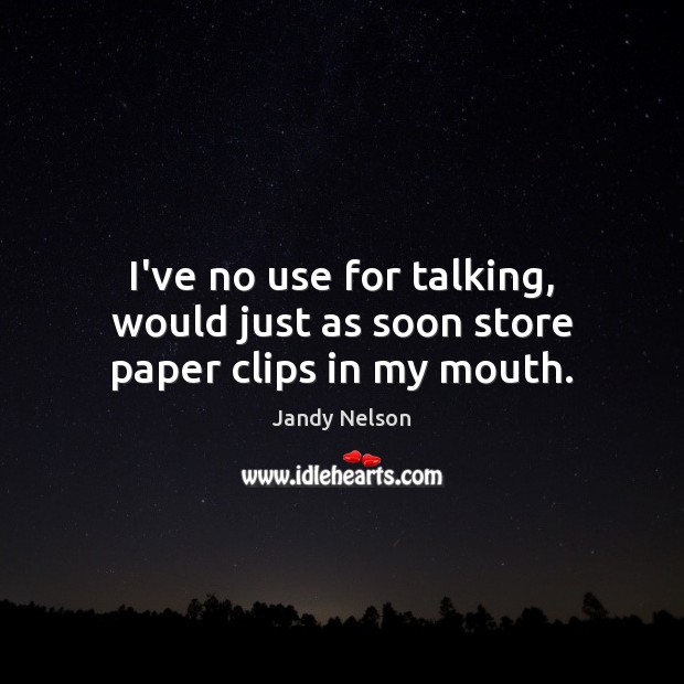 I’ve no use for talking, would just as soon store paper clips in my mouth. Jandy Nelson Picture Quote