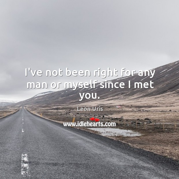 I’ve not been right for any man or myself since I met you. Leon Uris Picture Quote