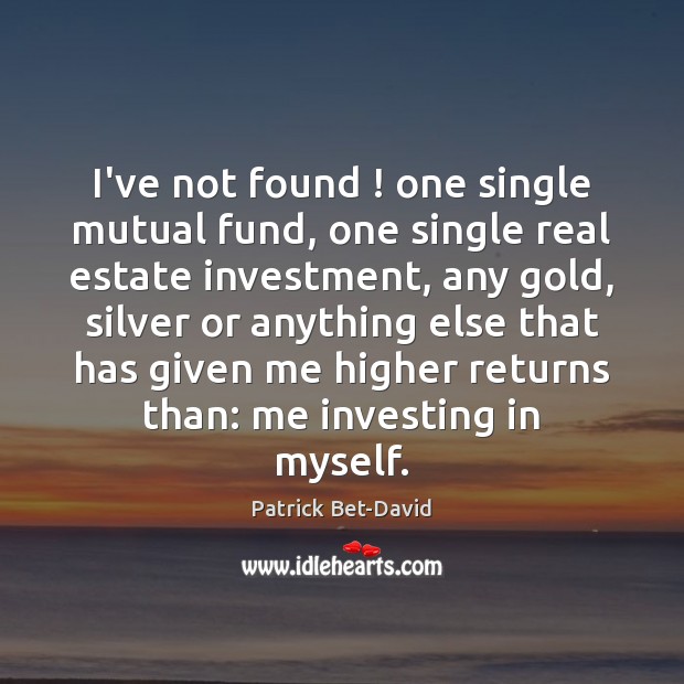 I’ve not found ! one single mutual fund, one single real estate investment, 