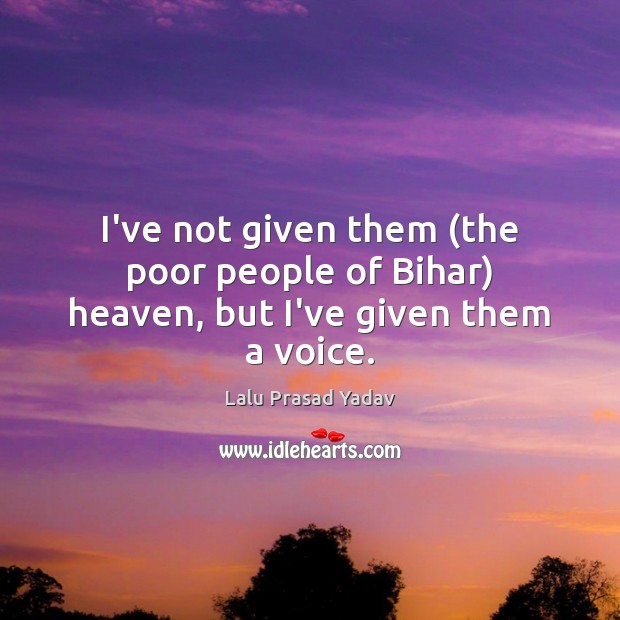 I’ve not given them (the poor people of Bihar) heaven, but I’ve given them a voice. Lalu Prasad Yadav Picture Quote