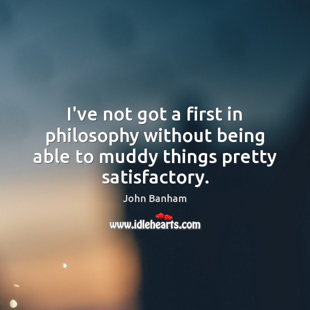 I’ve not got a first in philosophy without being able to muddy things pretty satisfactory. John Banham Picture Quote