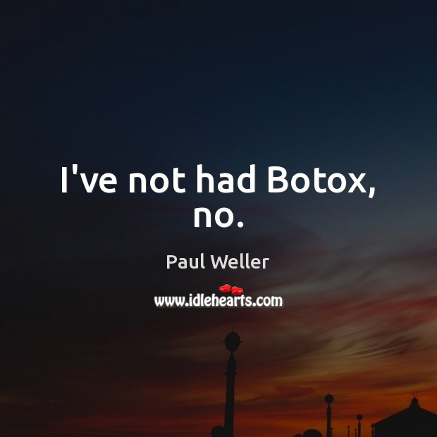 I’ve not had Botox, no. Paul Weller Picture Quote
