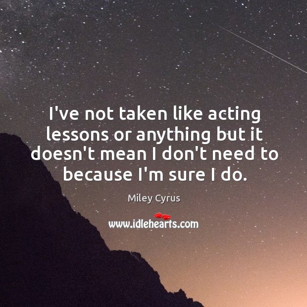 I’ve not taken like acting lessons or anything but it doesn’t mean Image