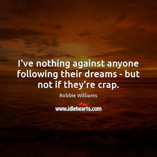 I’ve nothing against anyone following their dreams – but not if they’re crap. Robbie Williams Picture Quote