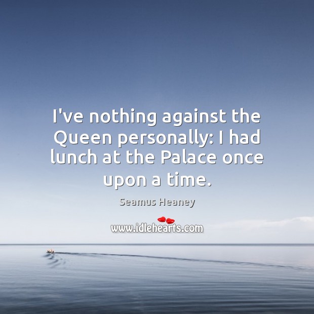 I’ve nothing against the Queen personally: I had lunch at the Palace once upon a time. Seamus Heaney Picture Quote