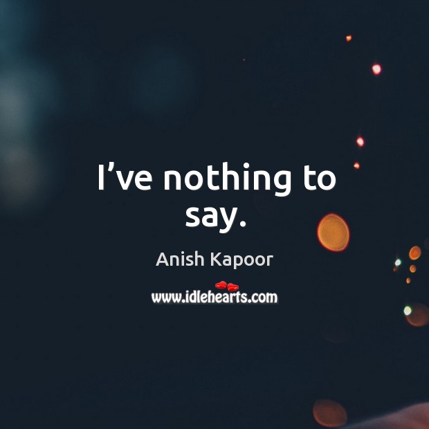 I’ve nothing to say. Anish Kapoor Picture Quote