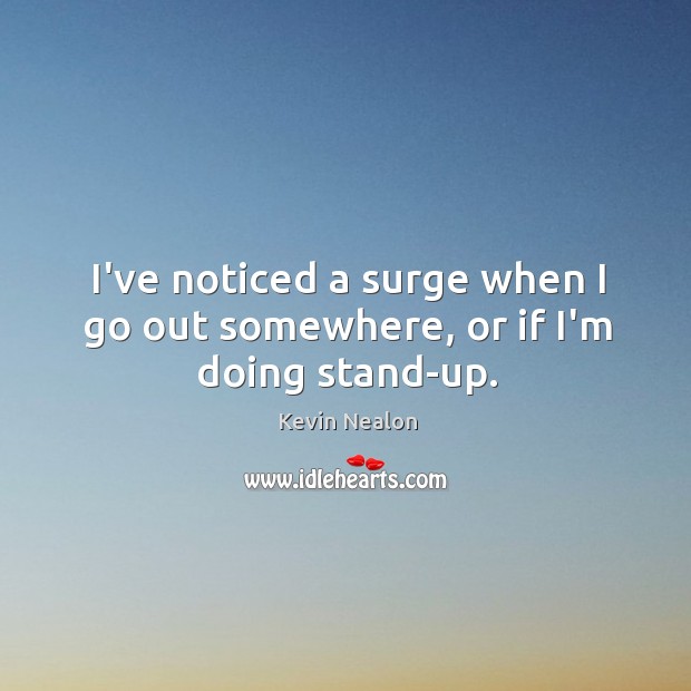I’ve noticed a surge when I go out somewhere, or if I’m doing stand-up. Kevin Nealon Picture Quote