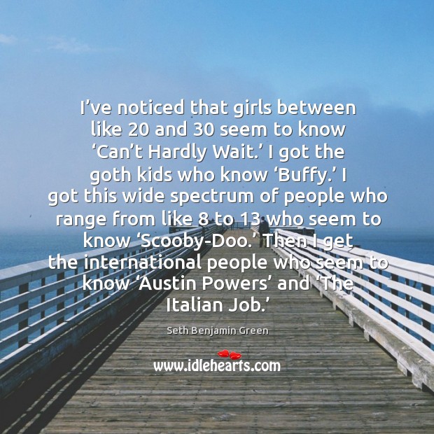 I’ve noticed that girls between like 20 and 30 seem to know ‘can’t hardly wait.’ Seth Benjamin Green Picture Quote