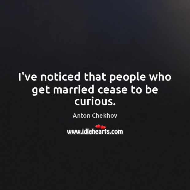 I’ve noticed that people who get married cease to be curious. Anton Chekhov Picture Quote