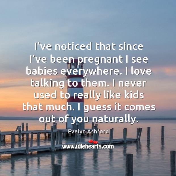 I’ve noticed that since I’ve been pregnant I see babies everywhere. I love talking to them. Evelyn Ashford Picture Quote