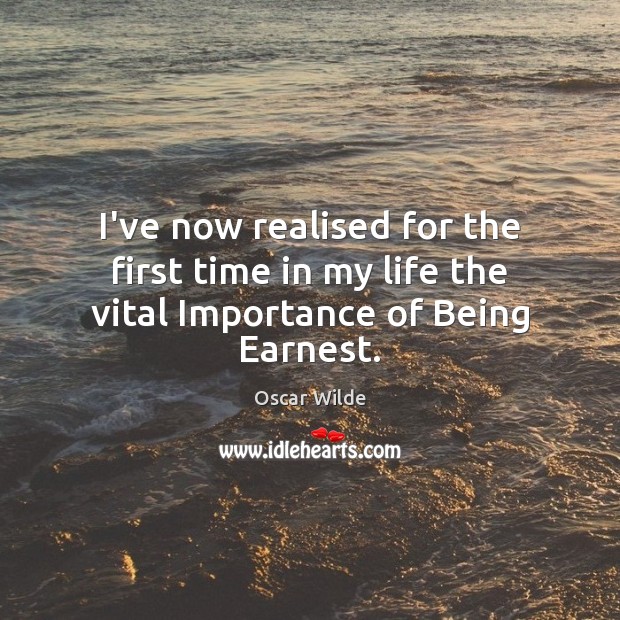I’ve now realised for the first time in my life the vital Importance of Being Earnest. Oscar Wilde Picture Quote