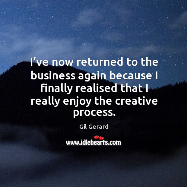 I’ve now returned to the business again because I finally realised that I really enjoy the creative process. Gil Gerard Picture Quote