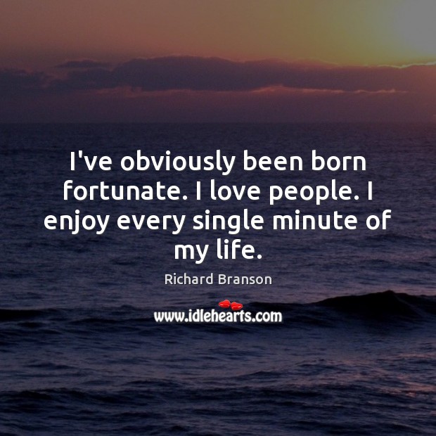 I’ve obviously been born fortunate. I love people. I enjoy every single minute of my life. Richard Branson Picture Quote