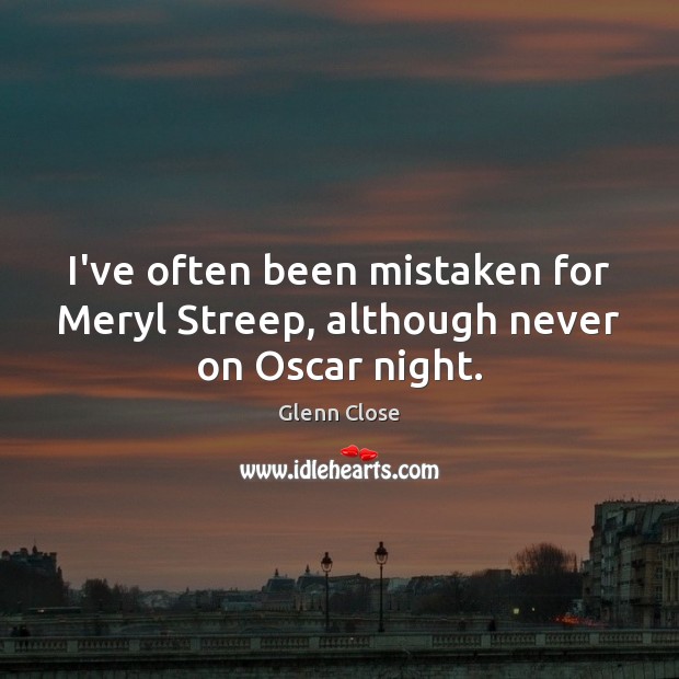 I’ve often been mistaken for Meryl Streep, although never on Oscar night. Glenn Close Picture Quote