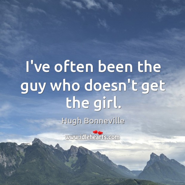 I’ve often been the guy who doesn’t get the girl. Hugh Bonneville Picture Quote