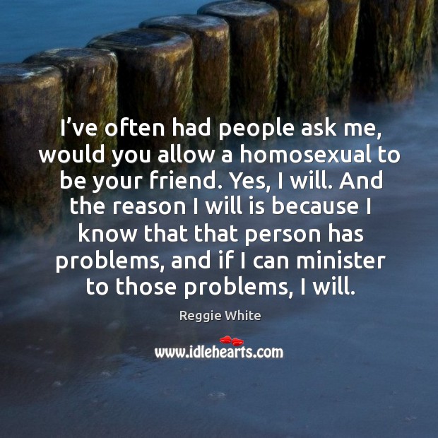 I’ve often had people ask me, would you allow a homosexual to be your friend. Image