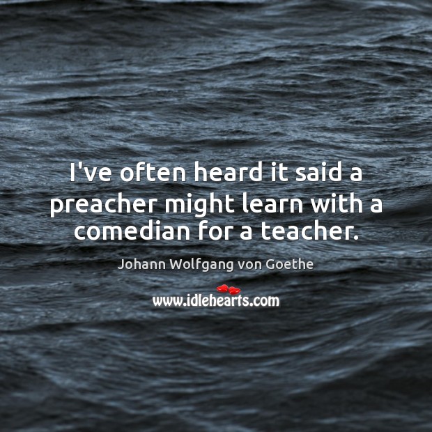 I’ve often heard it said a preacher might learn with a comedian for a teacher. Johann Wolfgang von Goethe Picture Quote