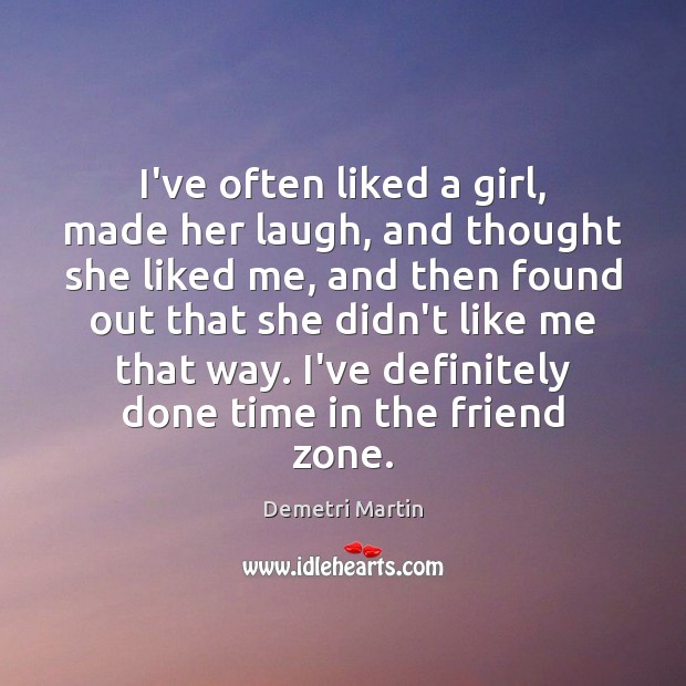I’ve often liked a girl, made her laugh, and thought she liked Demetri Martin Picture Quote