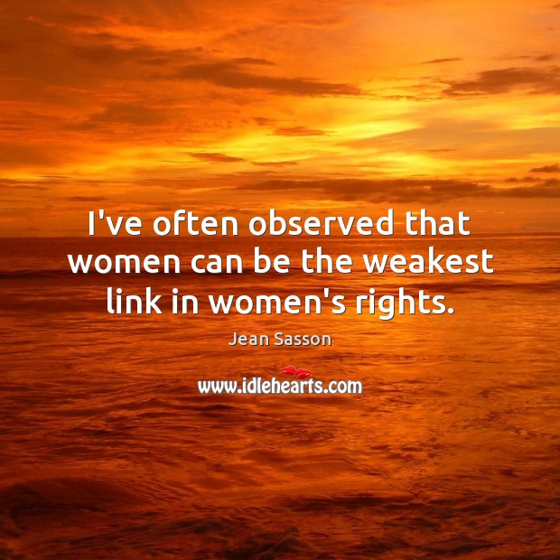 I’ve often observed that women can be the weakest link in women’s rights. Jean Sasson Picture Quote