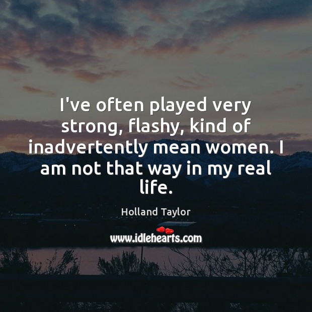 I’ve often played very strong, flashy, kind of inadvertently mean women. I Real Life Quotes Image