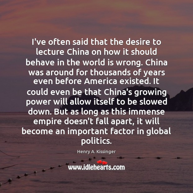 I’ve often said that the desire to lecture China on how it Henry A. Kissinger Picture Quote