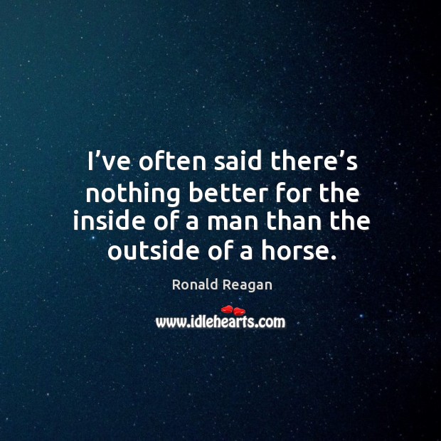 I’ve often said there’s nothing better for the inside of a man than the outside of a horse. Image