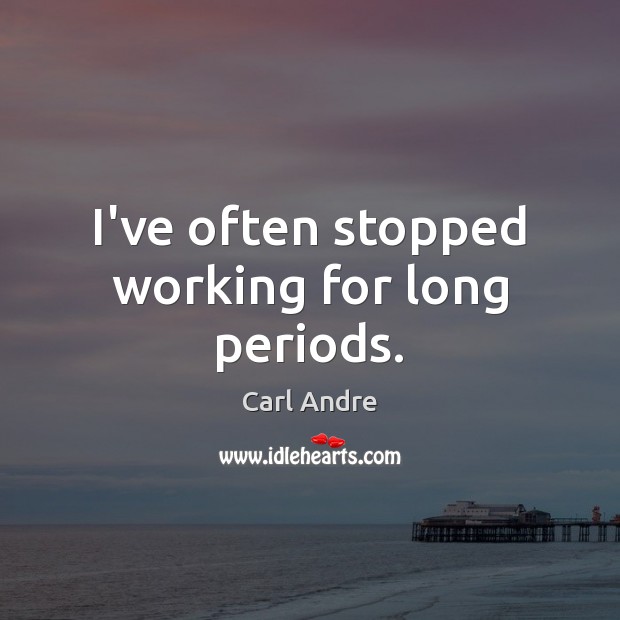 I’ve often stopped working for long periods. Image
