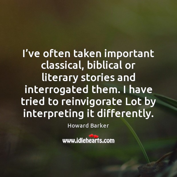 I’ve often taken important classical, biblical or literary stories and interrogated Howard Barker Picture Quote