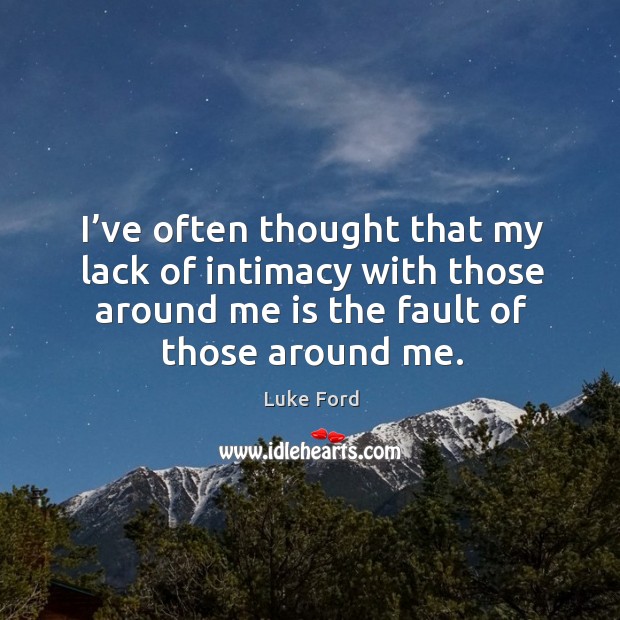 I’ve often thought that my lack of intimacy with those around me is the fault of those around me. Luke Ford Picture Quote