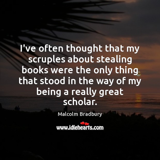 I’ve often thought that my scruples about stealing books were the only Malcolm Bradbury Picture Quote