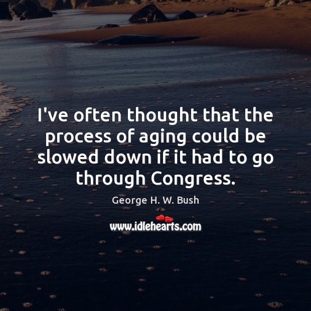 I’ve often thought that the process of aging could be slowed down George H. W. Bush Picture Quote