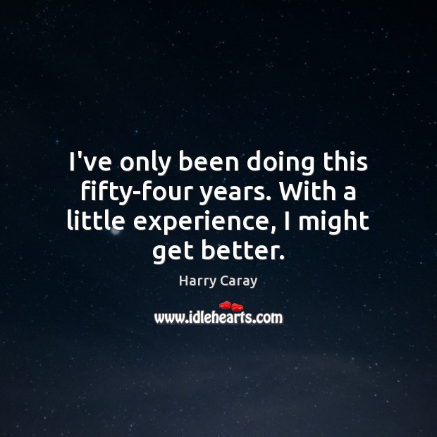 I’ve only been doing this fifty-four years. With a little experience, I might get better. Harry Caray Picture Quote