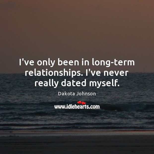 I’ve only been in long-term relationships. I’ve never really dated myself. Dakota Johnson Picture Quote