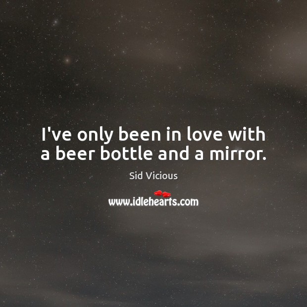 I’ve only been in love with a beer bottle and a mirror. Sid Vicious Picture Quote