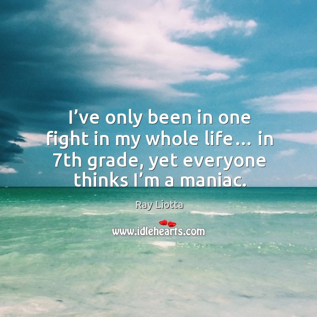 I’ve only been in one fight in my whole life… in 7th grade, yet everyone thinks I’m a maniac. Ray Liotta Picture Quote