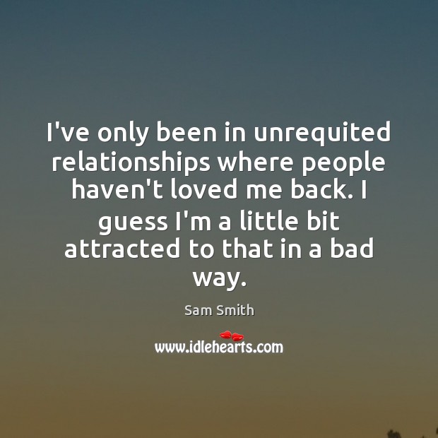 I’ve only been in unrequited relationships where people haven’t loved me back. Sam Smith Picture Quote