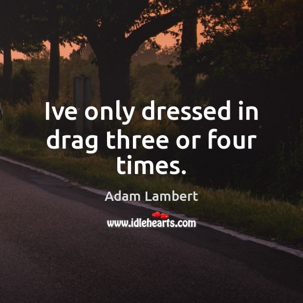 Ive only dressed in drag three or four times. Adam Lambert Picture Quote