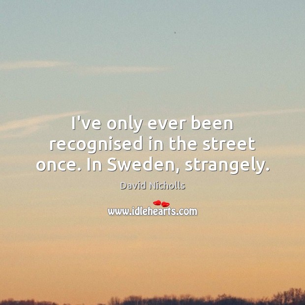 I’ve only ever been recognised in the street once. In Sweden, strangely. David Nicholls Picture Quote