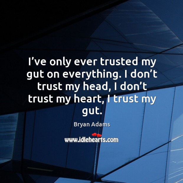 I’ve only ever trusted my gut on everything. I don’t trust my head, I don’t trust my heart, I trust my gut. Bryan Adams Picture Quote